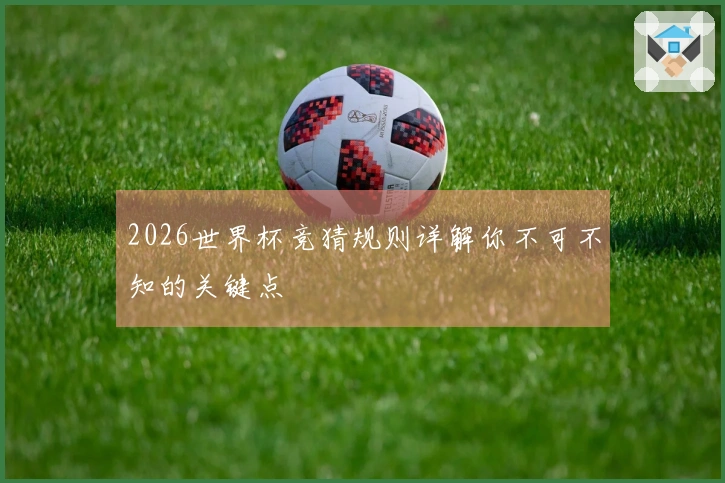 2026世界杯竞猜规则详解你不可不知的关键点