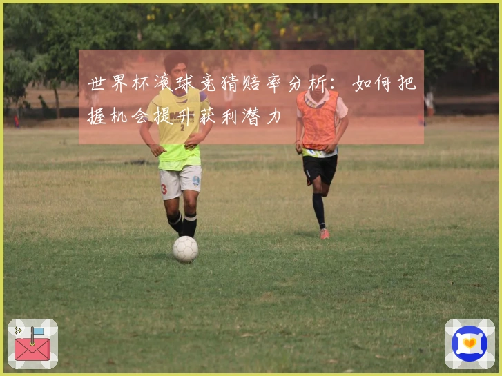 世界杯滚球竞猜赔率分析：如何把握机会提升获利潜力