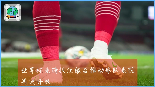 世界杯竞猜投注能否推动球队表现再次升级