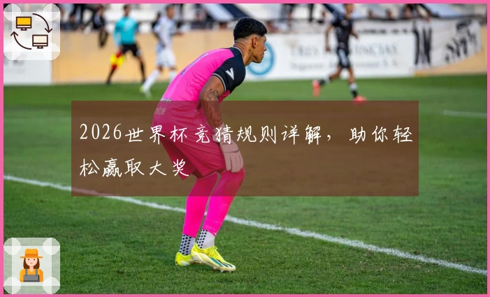 2026世界杯竞猜规则详解，助你轻松赢取大奖