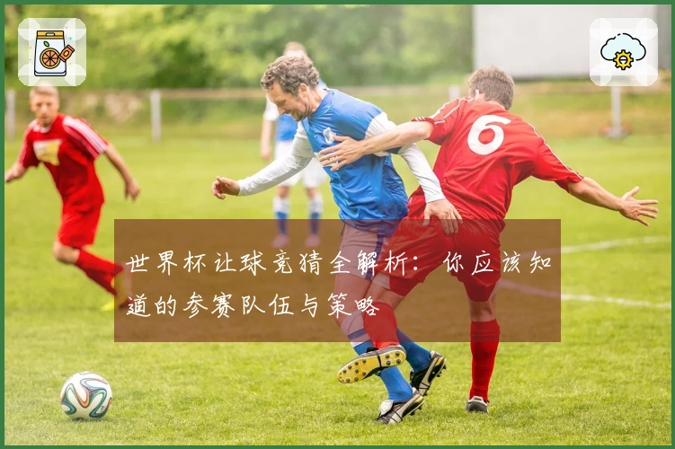 世界杯让球竞猜全解析：你应该知道的参赛队伍与策略