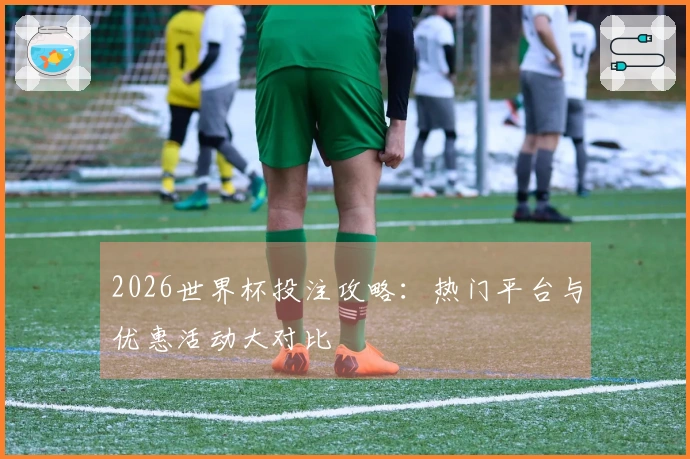 2026世界杯投注攻略：热门平台与优惠活动大对比