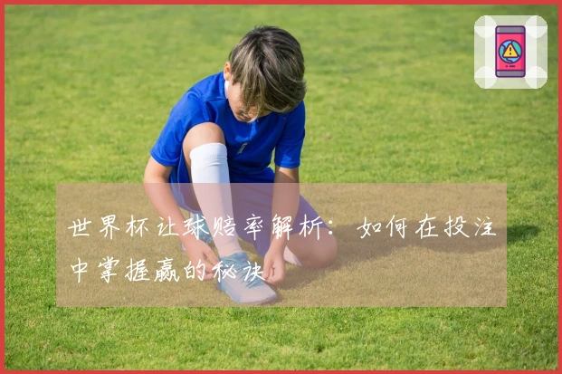 世界杯让球赔率解析：如何在投注中掌握赢的秘诀