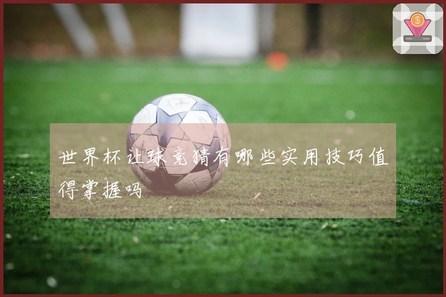 世界杯让球竞猜有哪些实用技巧值得掌握吗