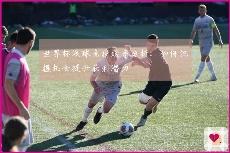 世界杯滚球竞猜赔率分析：如何把握机会提升获利潜力