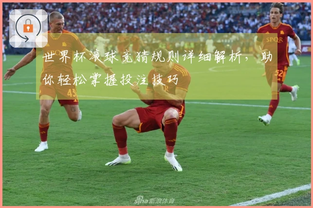 世界杯滚球竞猜规则详细解析，助你轻松掌握投注技巧
